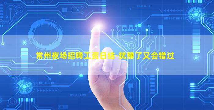 常州夜场招聘工资日结-犹豫了又会错过